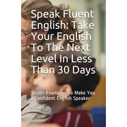 Speak Fluent English: Take Your English To The Next Level In Less Than 30 Days: 1000+ Examples To Make You a Confident English Speaker