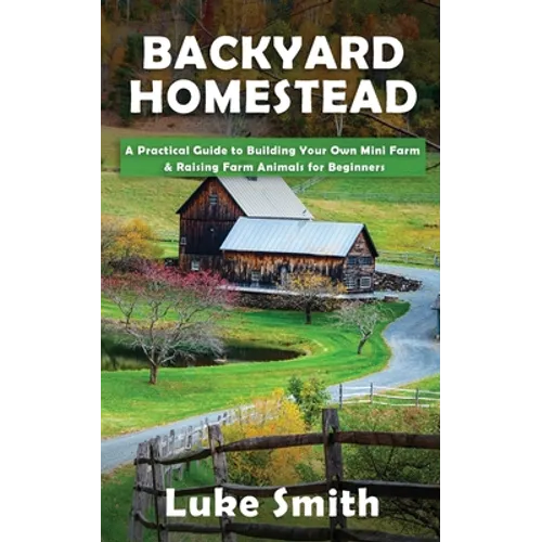 Backyard Homestead: A Practical Guide to Building Your Own Mini Farm & Raising Farm Animals for Beginners