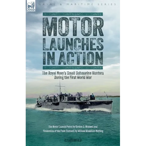 Motor Launches in Action - The Royal Navy's Small Submarine Hunters During the First World War
