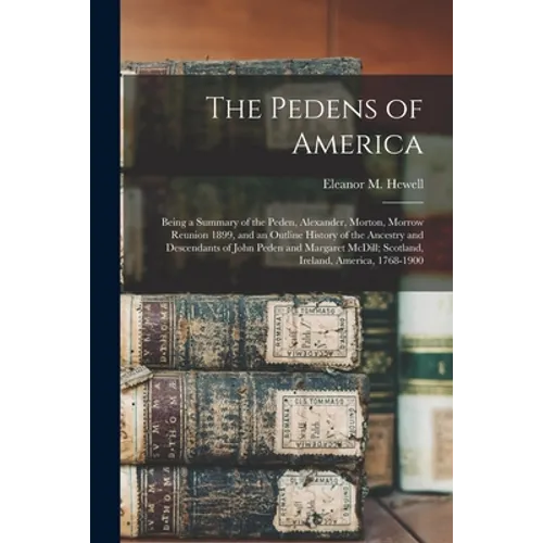 The Pedens of America; Being a Summary of the Peden, Alexander, Morton, Morrow Reunion 1899, and an Outline History of the Ancestry and Descendants of