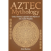 Aztec Mythology: Gods, Heroes, Legends and Myths of the Aztec Peoples