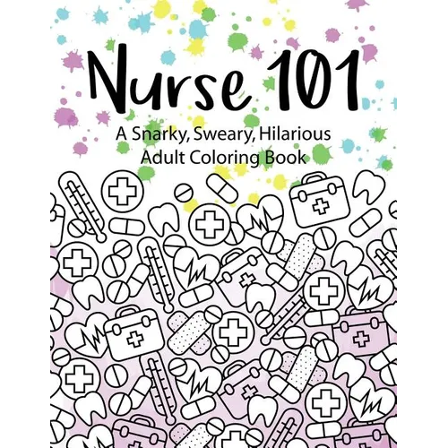 Nurse 101 A Snarky, Sweary, Hilarious Adult Coloring Book: A Kit of Coloring Quotes for Nurses