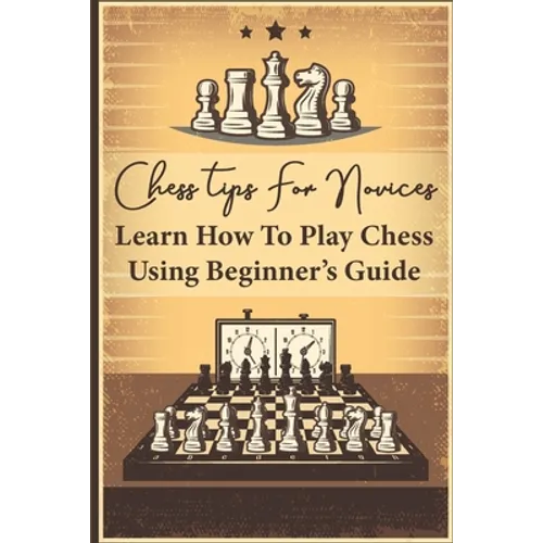 Chess Tips For Novices: Learn How To Play Chess Using Beginner's Guide: Advanced Chess Strategy