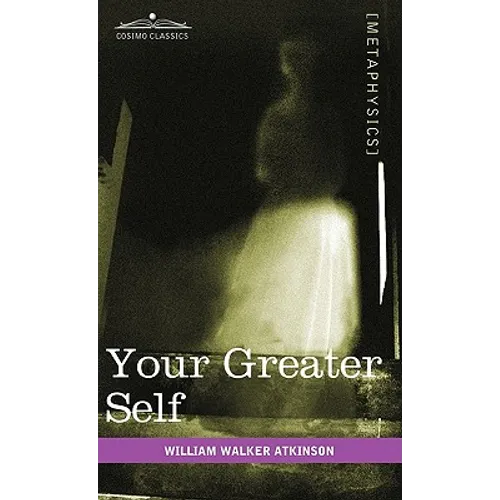 Your Greater Self: The Inner Consciousness: A Course of Lessons on the Inner Planes of the Mind, Intuition, Instinct, Automatic Mentation