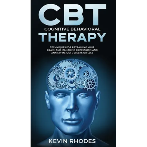 Cognitive Behavioral Therapy (CBT): Techniques for Retraining Your Brain and Managing Depression and Anxiety in Just 7 Weeks or Less: Techniques for R