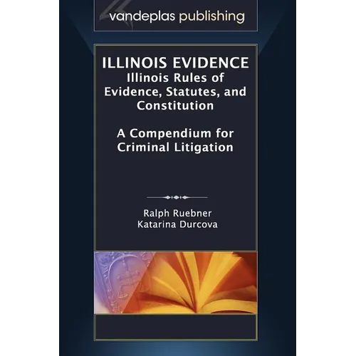 Illinois Evidence: Illinois Rules of Evidence, Statutes, and Constitution. a Compendium for Criminal Litigation