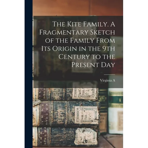 The Kite Family. A Fragmentary Sketch of the Family From its Origin in the 9th Century to the Present Day