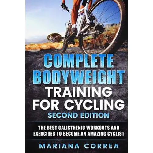 COMPLETE BODYWEIGHT TRAINING For CYCLING SECOND EDITION: THE BEST CALISTHENIC WORKOUTS AND EXERCISES To BECOME AN AMAZING CYCLIST