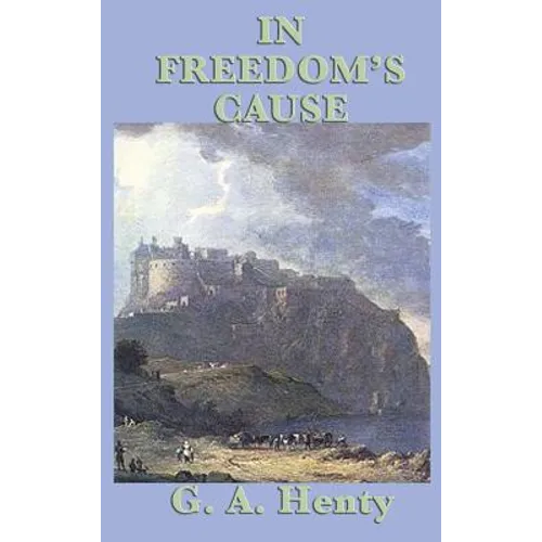 In Freedom's Cause: A Historical Adventure of William Wallace, Robert the Bruce, and Scotland's Fight for Freedom