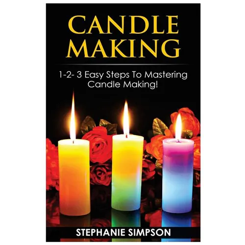 Candle Making: 1-2-3 Easy Steps to Mastering Candle Making!