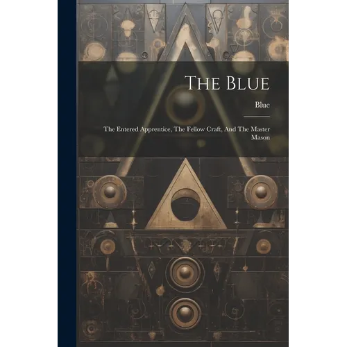 The Blue: The Entered Apprentice, The Fellow Craft, And The Master Mason