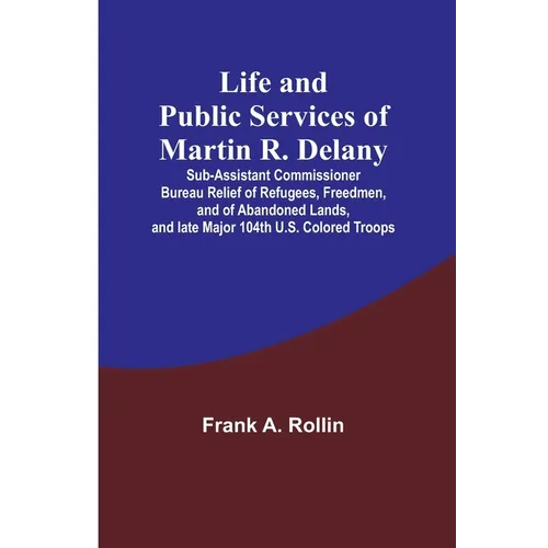 Life and public services of Martin R. Delany: Sub-Assistant Commissioner Bureau Relief of Refugees, Freedmen, and of Abandoned Lands, and late Major 1