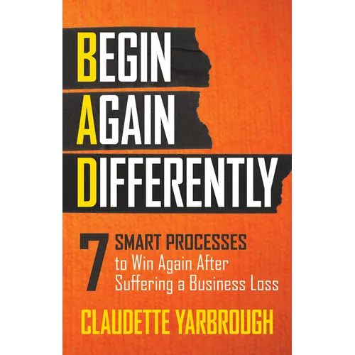 Bad (Begin Again Differently): 7 Smart Processes to Win Again After Suffering a Business Loss