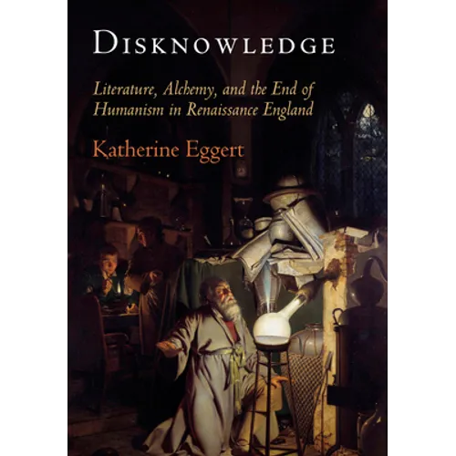 Disknowledge: Literature, Alchemy, and the End of Humanism in Renaissance England