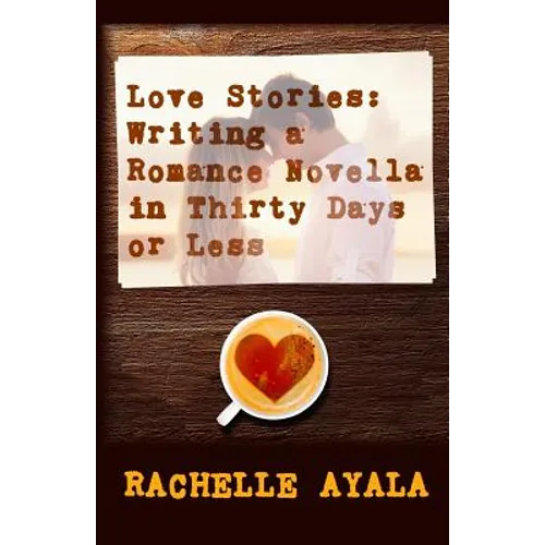 Love Stories: Writing A Romance Novella in Thirty Days or Less: A Romance In A Month How-To Book