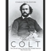 Samuel Colt: The Life and Legacy of the Man Who Invented America's Most Famous Guns
