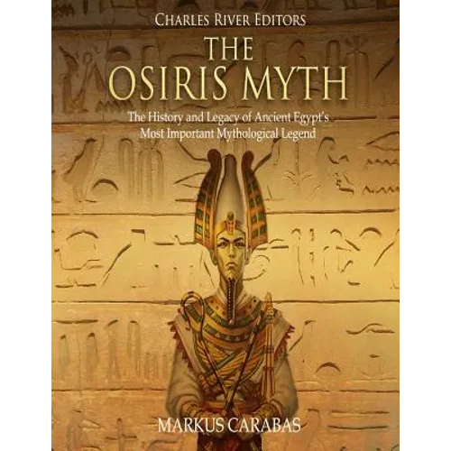 The Osiris Myth: The History and Legacy of Ancient Egypt's Most Important Mythological Legend