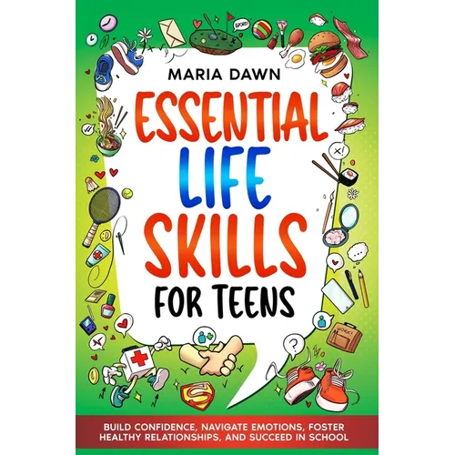 Essential Life Skills for Teens: Build Confidence, Navigate Emotions, Foster Healthy Relationships, and Succeed in School