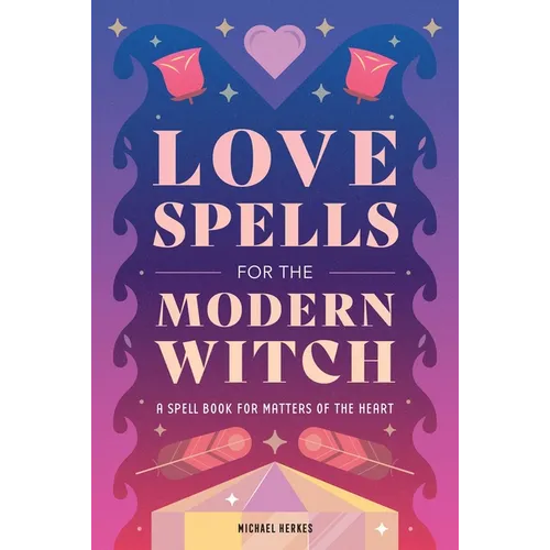Love Spells for the Modern Witch: A Spell Book for Matters of the Heart