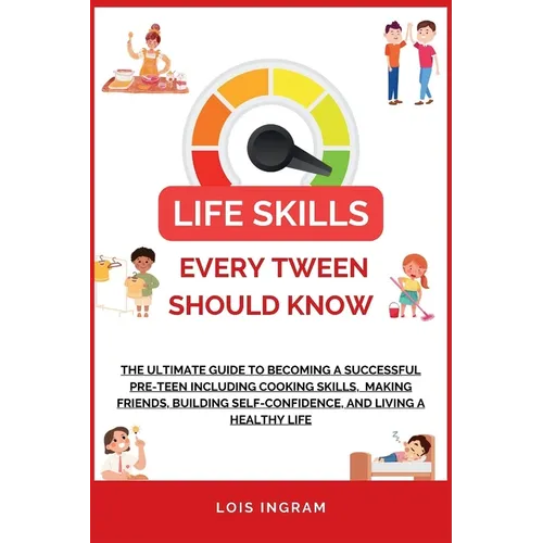 Life Skills Every Tween Should Know: The Ultimate Guide to Becoming a Successful Pre-teen Including Cooking Skills, Making Friends, Building Self-Conf