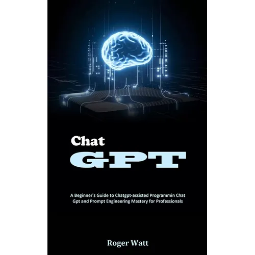 Chat Gpt: A Beginner's Guide to Chatgpt-assisted Programmin Chat Gpt and Prompt Engineering Mastery for Professionals