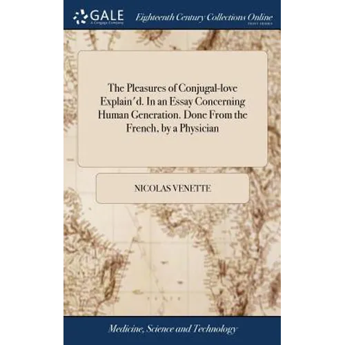 The Pleasures of Conjugal-love Explain'd. In an Essay Concerning Human Generation. Done From the French, by a Physician