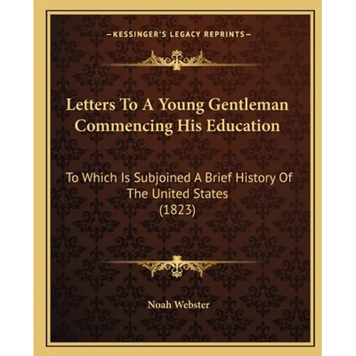 Letters To A Young Gentleman Commencing His Education: To Which Is Subjoined A Brief History Of The United States (1823)