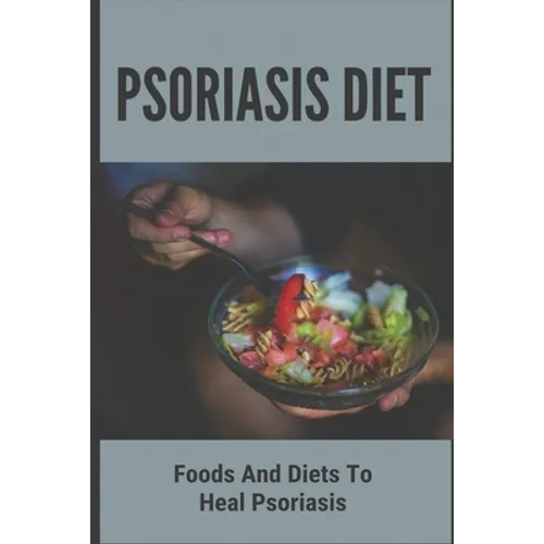 Psoriasis Diet: Foods And Diets To Heal Psoriasis: Psoriasis Diet