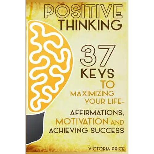 Positive Thinking: 37 Keys to Maximizing Your Life- Affirmations, Motivation and Achieving Success