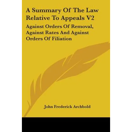 A Summary Of The Law Relative To Appeals V2: Against Orders Of Removal, Against Rates And Against Orders Of Filiation