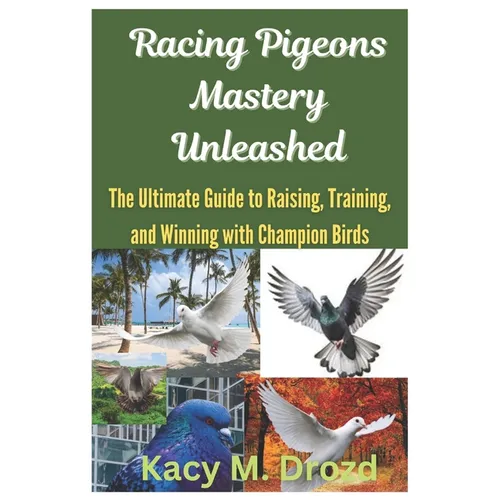 Racing Pigeons Mastery Unleashed: The Ultimate Guide to Raising, Training, and Winning with Champion Birds