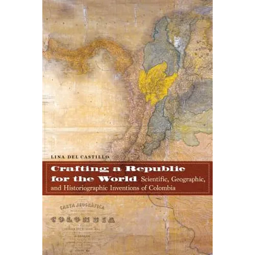 Crafting a Republic for the World: Scientific, Geographic, and Historiographic Inventions of Colombia