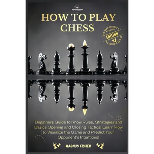 How to Play Chess: 2 BOOKS IN 1: Beginners Guide to Know Rules, Strategies and Basics Opening and Closing Tactics! Learn How to Visualize the Game and
