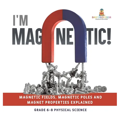 I'm Magnetic! Magnetic Fields, Magnetic Poles and Magnet Properties Explained Grade 6-8 Physical Science