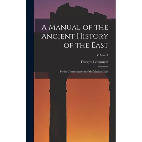 A Manual of the Ancient History of the East: To the Commencement of the Median Wars; Volume 1