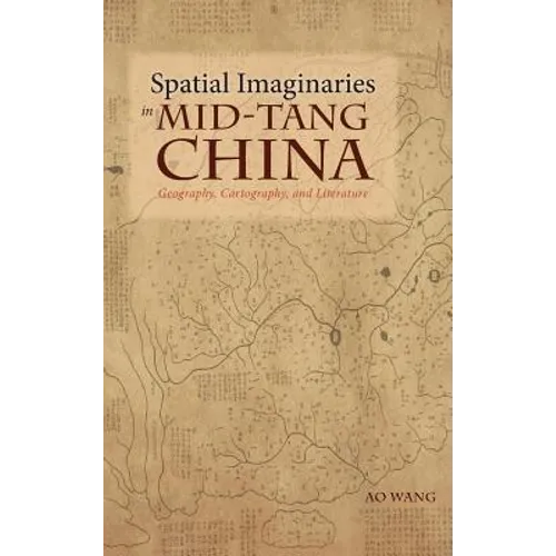 Spatial Imaginaries in Mid-Tang China: Geography, Cartography, and Literature