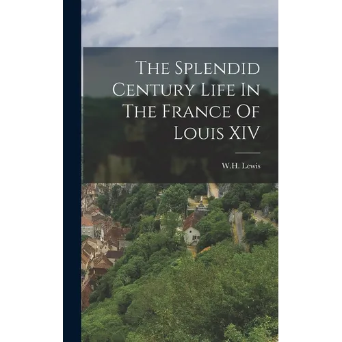 The Splendid Century Life In The France Of Louis XIV
