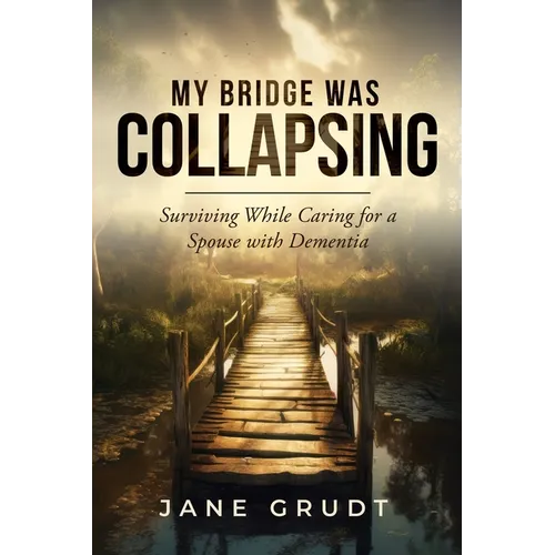My Bridge Was Collapsing: Surviving While Caring for a Spouse with Dementia