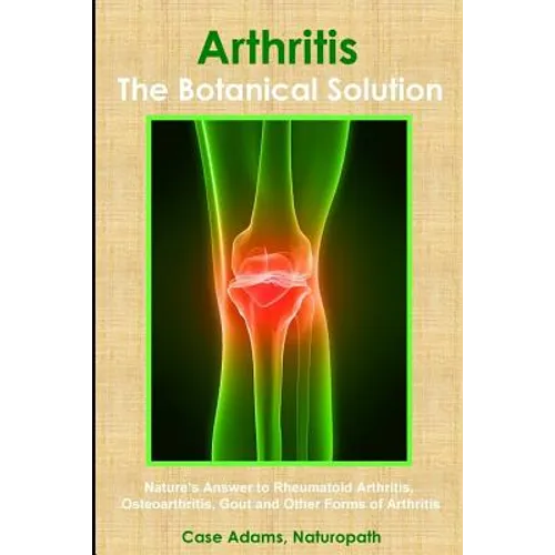 Arthritis - The Botanical Solution: Nature's Answer to Rheumatoid Arthritis, Osteoarthritis, Gout and Other Forms of Arthritis