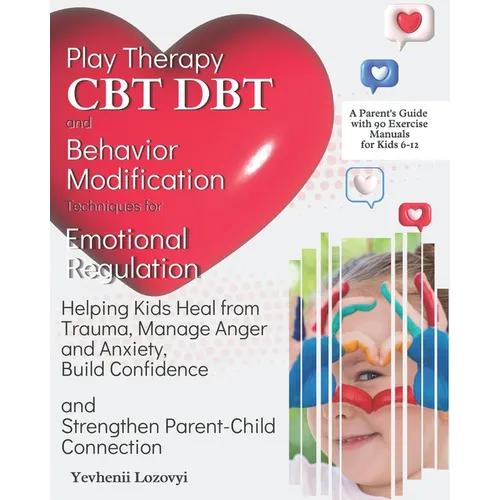 Play Therapy, CBT, DBT, and Behavior Modification Techniques for Emotional Regulation: Helping Kids Heal from Trauma, Manage Anger and Anxiety, Build