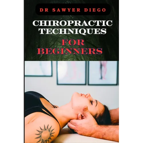 Chiropractic Techniques for Beginners: Step-By-Step Instructions And Essential Tips To Improve Spinal Health, Relieve Pain, And Enhance Well-Being
