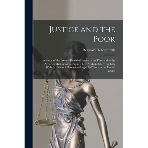 Justice and the Poor: A Study of the Present Denial of Justice to the Poor and of the Agencies Making More Equal Their Position Before the l