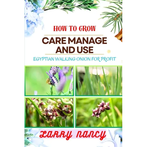 How to Grow Care Manage and Use Egyptian Walking Onion for Profit: Master Egyptian Walking Onions for Sustainable Gardening, Farming, and Business Gro