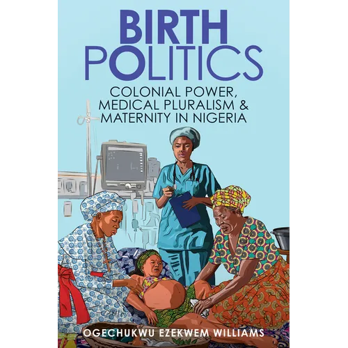 Birth Politics: Colonial Power, Medical Pluralism, and Maternity in Nigeria