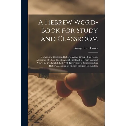A Hebrew Word-Book for Study and Classroom: Comprising Common Hebrew Words Grouped by Roots, Meanings of These Words Alphabetical List of Them Without