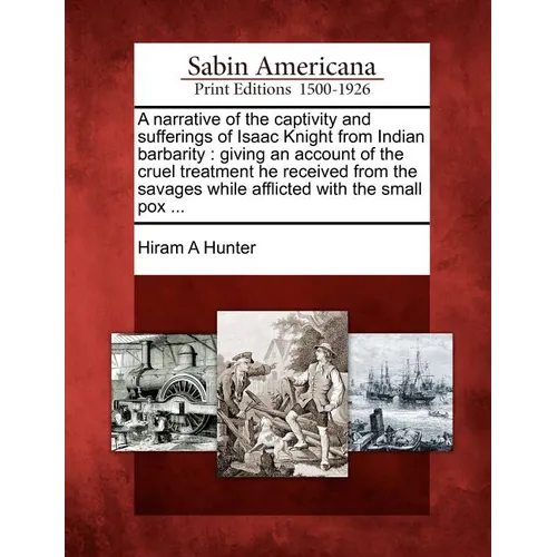 A Narrative of the Captivity and Sufferings of Isaac Knight from Indian Barbarity: Giving an Account of the Cruel Treatment He Received from the Savag
