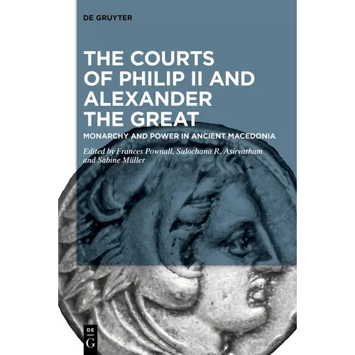 The Courts of Philip II and Alexander the Great: Monarchy and Power in Ancient Macedonia