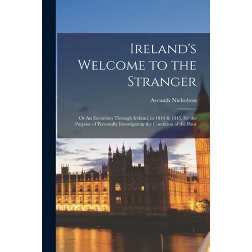 Ireland's Welcome to the Stranger; or An Excursion Through Ireland, in 1844 & 1845, for the Purpose of Personally Investigating the Condition of the P