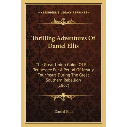 Thrilling Adventures Of Daniel Ellis: The Great Union Guide Of East Tennessee For A Period Of Nearly Four Years During The Great Southern Rebellion (1
