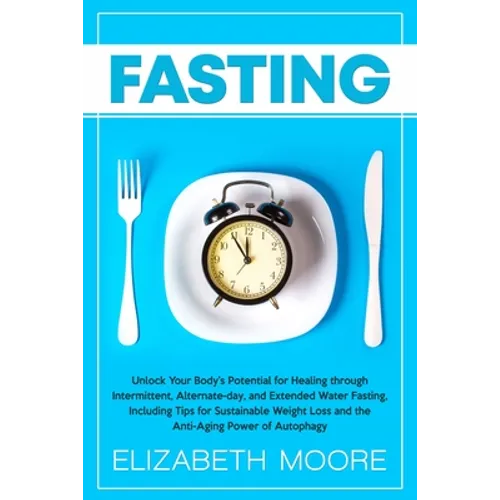 Fasting: Unlock Your Body's Potential for Healing through Intermittent, Alternate-day, and Extended Water Fasting, Including Tips for Sustainable Weig